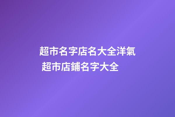超市名字店名大全洋氣 超市店鋪名字大全-第1張-店鋪起名-玄機派